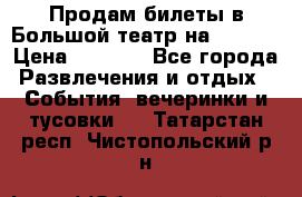 Продам билеты в Большой театр на 09.06. › Цена ­ 3 600 - Все города Развлечения и отдых » События, вечеринки и тусовки   . Татарстан респ.,Чистопольский р-н